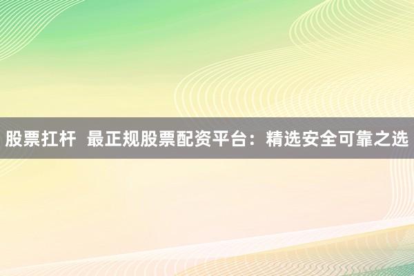 股票扛杆  最正规股票配资平台：精选安全可靠之选