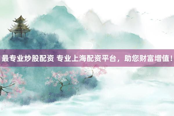 最专业炒股配资 专业上海配资平台，助您财富增值！
