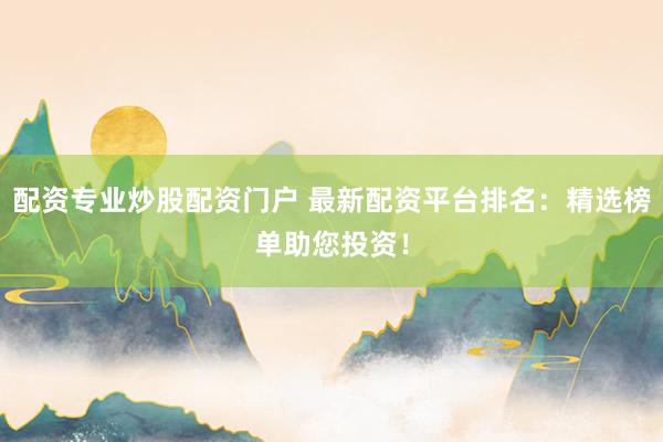 配资专业炒股配资门户 最新配资平台排名：精选榜单助您投资！