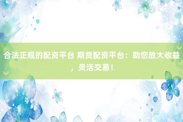 合法正规的配资平台 期货配资平台：助您放大收益，灵活交易！