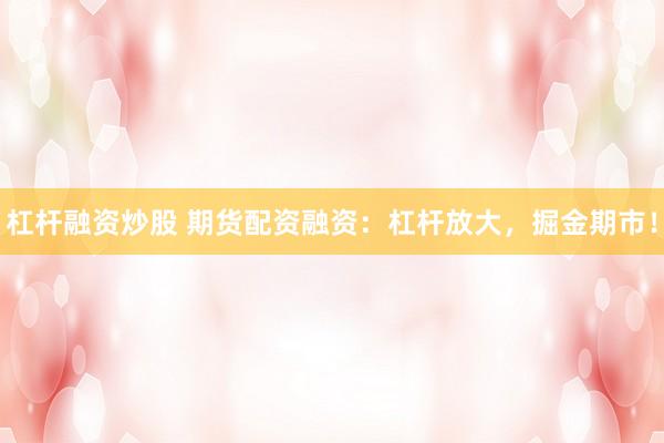 杠杆融资炒股 期货配资融资：杠杆放大，掘金期市！