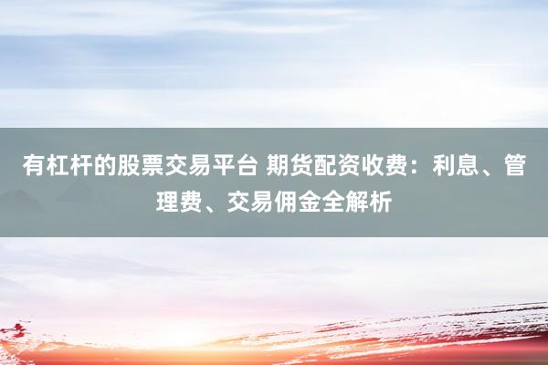 有杠杆的股票交易平台 期货配资收费：利息、管理费、交易佣金全解析