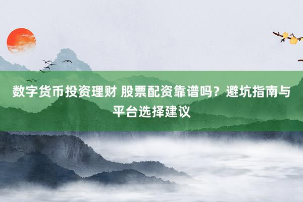 数字货币投资理财 股票配资靠谱吗？避坑指南与平台选择建议