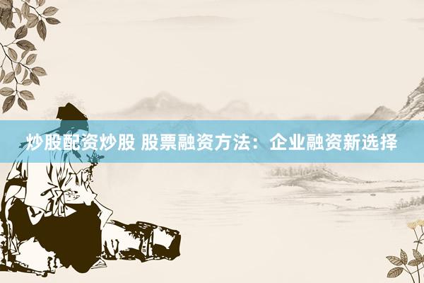 炒股配资炒股 股票融资方法：企业融资新选择