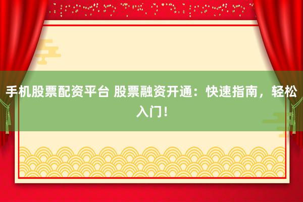 手机股票配资平台 股票融资开通：快速指南，轻松入门！