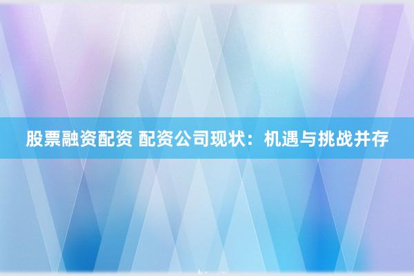 股票融资配资 配资公司现状：机遇与挑战并存