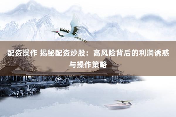 配资操作 揭秘配资炒股：高风险背后的利润诱惑与操作策略