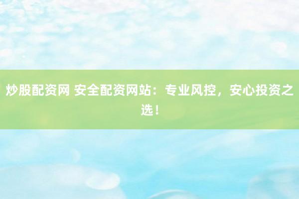 炒股配资网 安全配资网站：专业风控，安心投资之选！