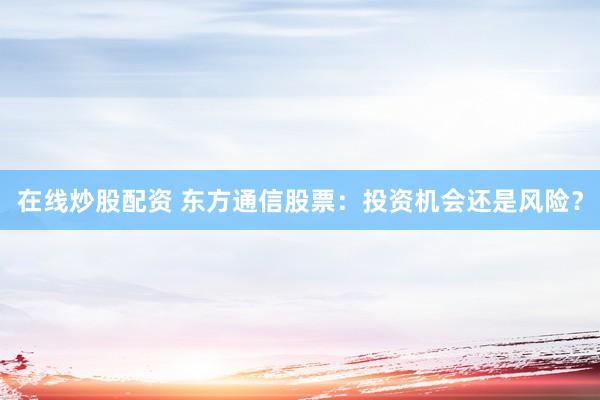 在线炒股配资 东方通信股票：投资机会还是风险？