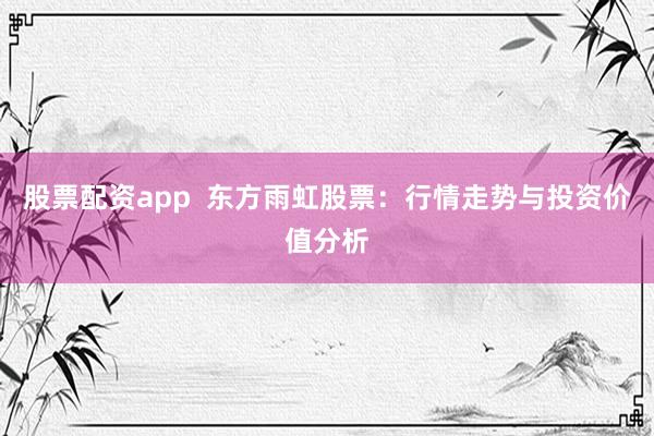股票配资app  东方雨虹股票：行情走势与投资价值分析