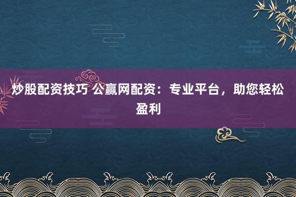 炒股配资技巧 公赢网配资：专业平台，助您轻松盈利