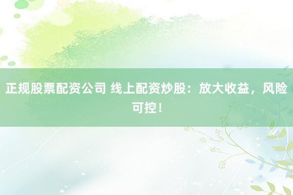 正规股票配资公司 线上配资炒股：放大收益，风险可控！