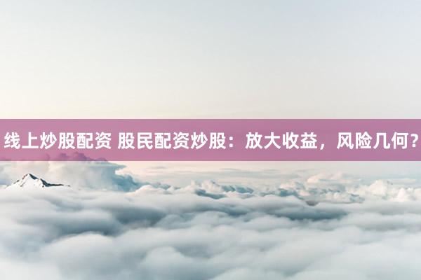线上炒股配资 股民配资炒股：放大收益，风险几何？