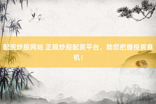 配资炒股网站 正规炒股配资平台，助您把握投资良机！