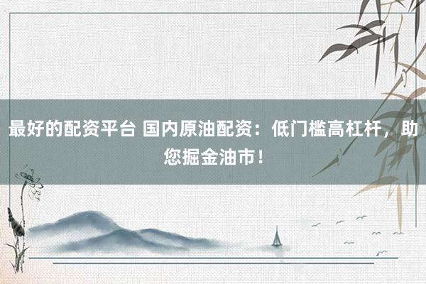 最好的配资平台 国内原油配资：低门槛高杠杆，助您掘金油市！