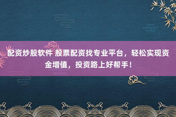 配资炒股软件 股票配资找专业平台，轻松实现资金增值，投资路上好帮手！