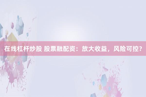 在线杠杆炒股 股票融配资：放大收益，风险可控？