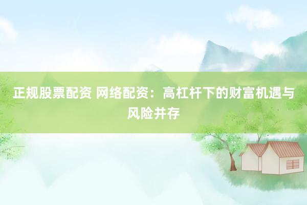 正规股票配资 网络配资：高杠杆下的财富机遇与风险并存