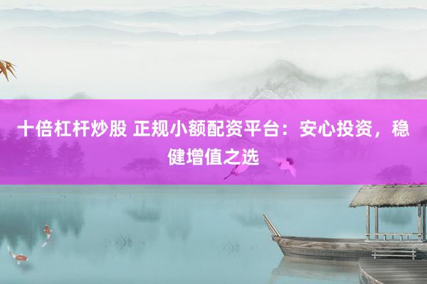 十倍杠杆炒股 正规小额配资平台：安心投资，稳健增值之选