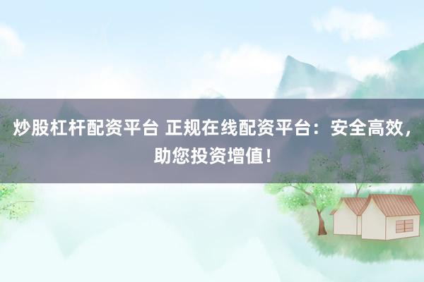 炒股杠杆配资平台 正规在线配资平台：安全高效，助您投资增值！