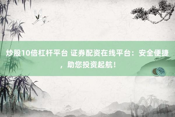 炒股10倍杠杆平台 证券配资在线平台：安全便捷，助您投资起航！