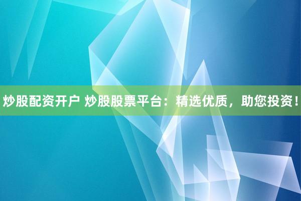 炒股配资开户 炒股股票平台：精选优质，助您投资！