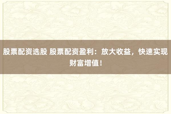 股票配资选股 股票配资盈利：放大收益，快速实现财富增值！