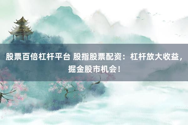 股票百倍杠杆平台 股指股票配资：杠杆放大收益，掘金股市机会！