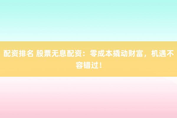 配资排名 股票无息配资：零成本撬动财富，机遇不容错过！