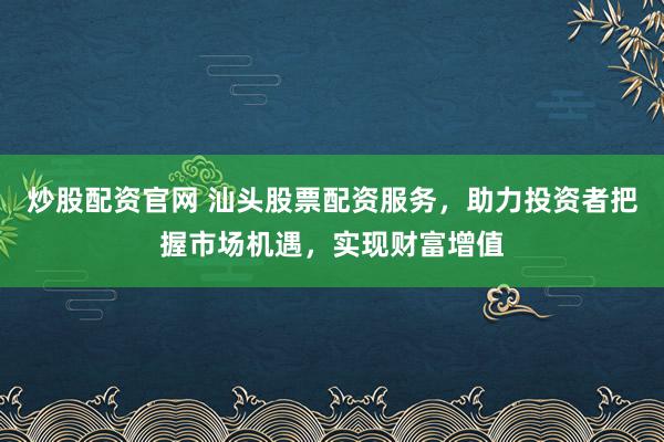 炒股配资官网 汕头股票配资服务，助力投资者把握市场机遇，实现财富增值