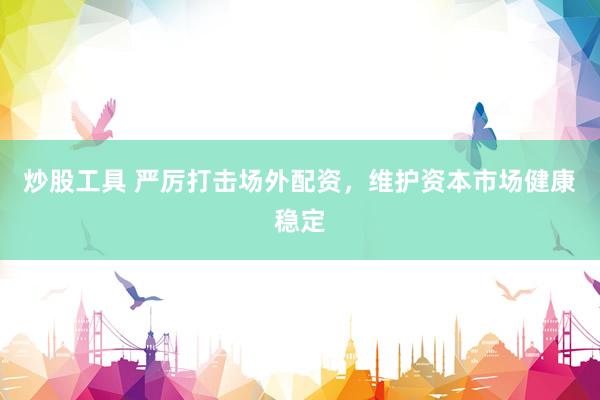炒股工具 严厉打击场外配资，维护资本市场健康稳定