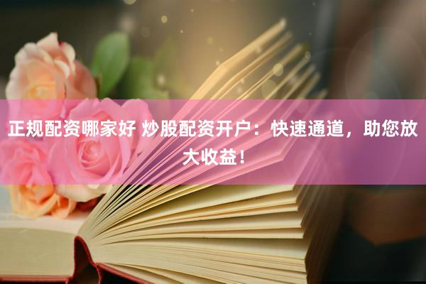 正规配资哪家好 炒股配资开户：快速通道，助您放大收益！