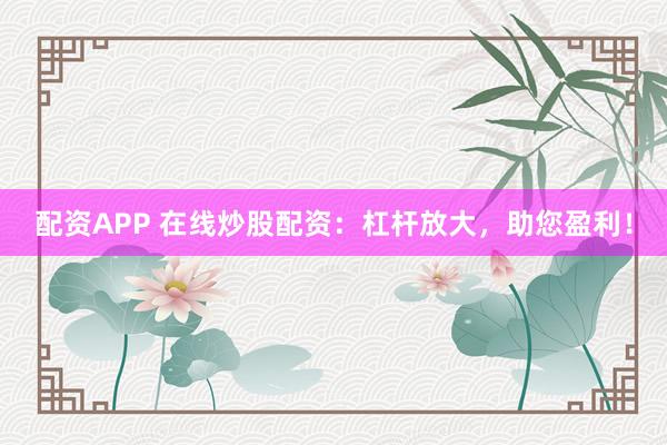 配资APP 在线炒股配资：杠杆放大，助您盈利！