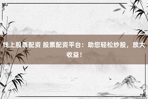 线上股票配资 股票配资平台：助您轻松炒股，放大收益！