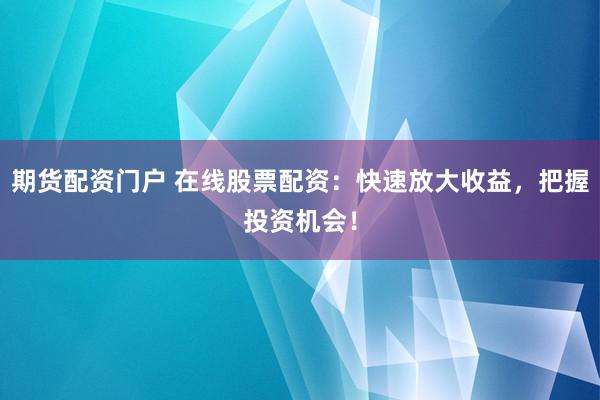 期货配资门户 在线股票配资：快速放大收益，把握投资机会！