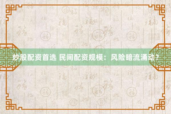 炒股配资首选 民间配资规模：风险暗流涌动？