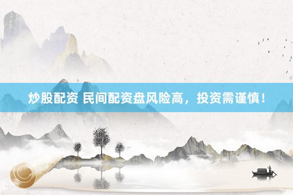 炒股配资 民间配资盘风险高，投资需谨慎！