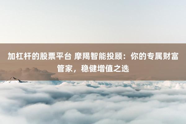 加杠杆的股票平台 摩羯智能投顾：你的专属财富管家，稳健增值之选