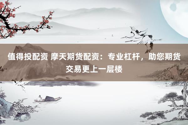 值得投配资 摩天期货配资：专业杠杆，助您期货交易更上一层楼