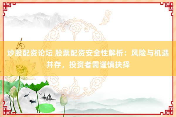 炒股配资论坛 股票配资安全性解析：风险与机遇并存，投资者需谨慎抉择
