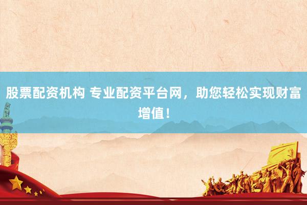 股票配资机构 专业配资平台网，助您轻松实现财富增值！