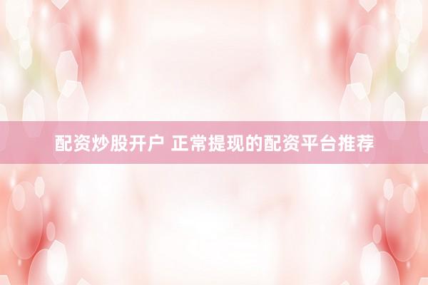 配资炒股开户 正常提现的配资平台推荐