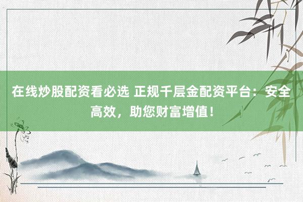 在线炒股配资看必选 正规千层金配资平台：安全高效，助您财富增值！