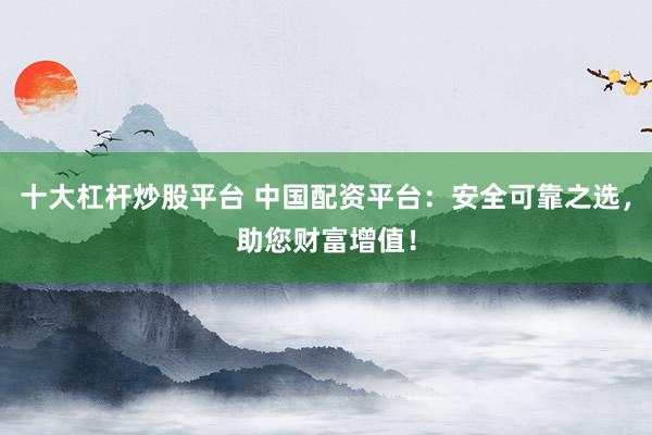 十大杠杆炒股平台 中国配资平台：安全可靠之选，助您财富增值！