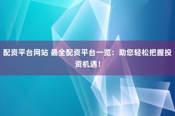 配资平台网站 最全配资平台一览：助您轻松把握投资机遇！