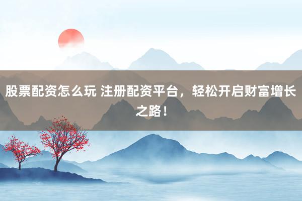 股票配资怎么玩 注册配资平台，轻松开启财富增长之路！