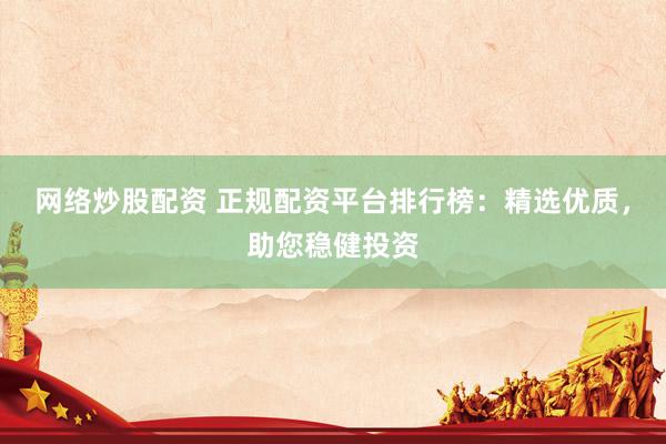 网络炒股配资 正规配资平台排行榜：精选优质，助您稳健投资