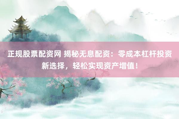 正规股票配资网 揭秘无息配资：零成本杠杆投资新选择，轻松实现资产增值！