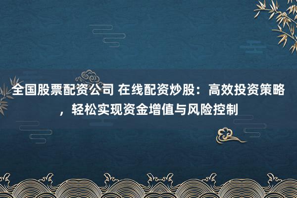 全国股票配资公司 在线配资炒股：高效投资策略，轻松实现资金增值与风险控制