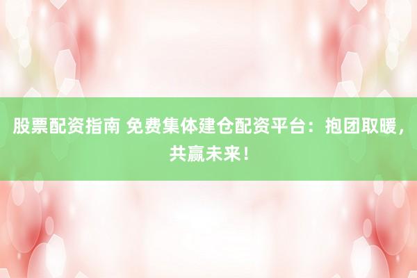 股票配资指南 免费集体建仓配资平台：抱团取暖，共赢未来！